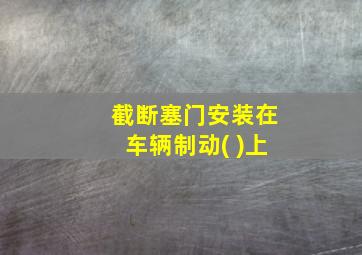 截断塞门安装在车辆制动( )上